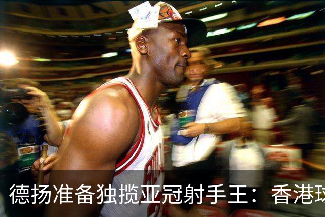 德扬准备独揽亚冠射手王：香港球会亚冠不当陪跑